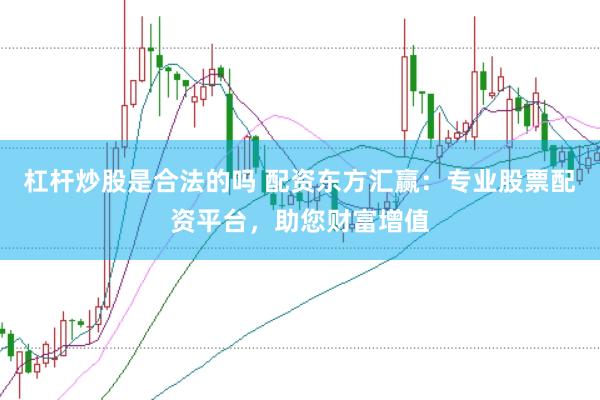 杠杆炒股是合法的吗 配资东方汇赢：专业股票配资平台，助您财富增值