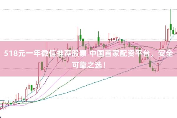 518元一年微信推荐股票 中国首家配资平台，安全可靠之选！