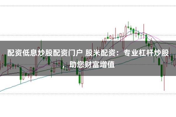 配资低息炒股配资门户 股米配资：专业杠杆炒股，助您财富增值