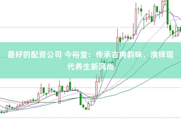 最好的配资公司 今裕堂：传承古典韵味，演绎现代养生新风尚