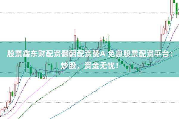 股票鑫东财配资翻翻配资赞A 免息股票配资平台：炒股，资金无忧！