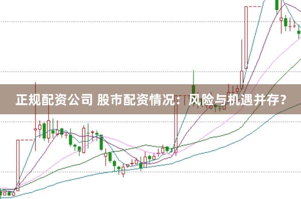 正规配资公司 股市配资情况：风险与机遇并存？