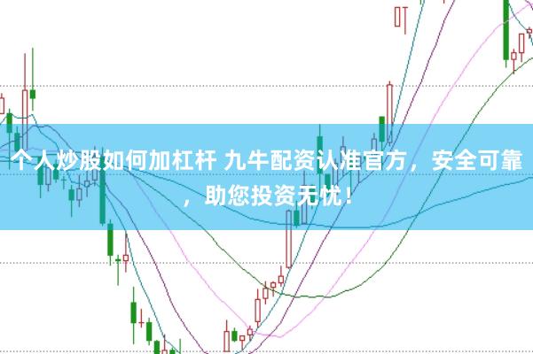 个人炒股如何加杠杆 九牛配资认准官方，安全可靠，助您投资无忧！