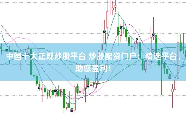 中国十大正规炒股平台 炒股配资门户：精选平台，助您盈利！