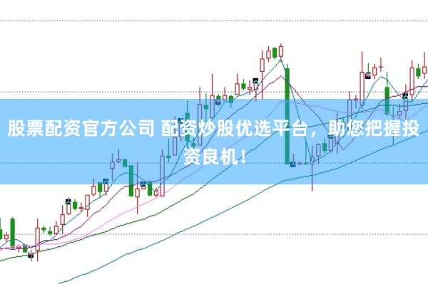 股票配资官方公司 配资炒股优选平台，助您把握投资良机！
