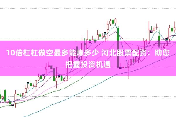 10倍杠杠做空最多能赚多少 河北股票配资：助您把握投资机遇