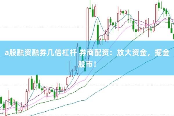 a股融资融券几倍杠杆 券商配资：放大资金，掘金股市！