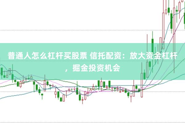 普通人怎么杠杆买股票 信托配资：放大资金杠杆，掘金投资机会
