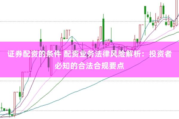 证券配资的条件 配资业务法律风险解析：投资者必知的合法合规要点