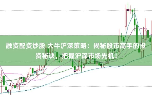 融资配资炒股 大牛沪深策略：揭秘股市高手的投资秘诀，把握沪深市场先机！