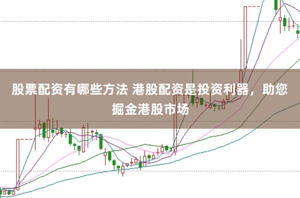 股票配资有哪些方法 港股配资是投资利器，助您掘金港股市场