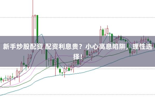 新手炒股配资 配资利息贵？小心高息陷阱，理性选择！