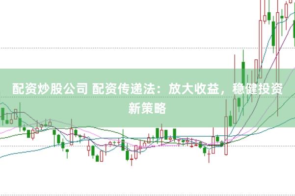 配资炒股公司 配资传递法：放大收益，稳健投资新策略