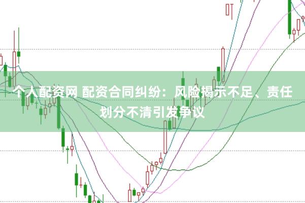 个人配资网 配资合同纠纷：风险揭示不足、责任划分不清引发争议