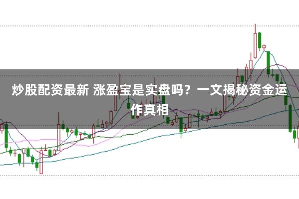 炒股配资最新 涨盈宝是实盘吗？一文揭秘资金运作真相