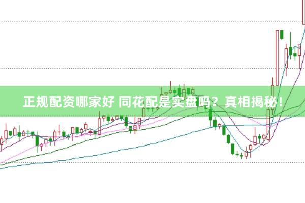 正规配资哪家好 同花配是实盘吗？真相揭秘！