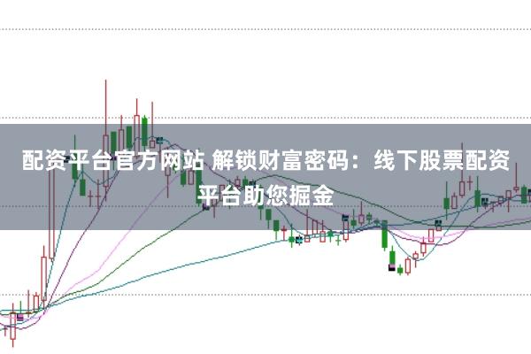 配资平台官方网站 解锁财富密码：线下股票配资平台助您掘金
