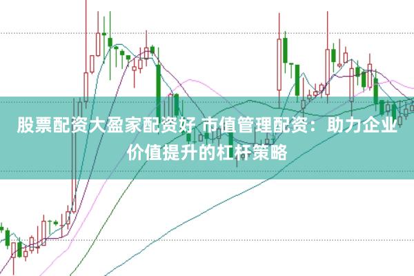 股票配资大盈家配资好 市值管理配资：助力企业价值提升的杠杆策略