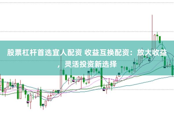 股票杠杆首选宜人配资 收益互换配资：放大收益，灵活投资新选择