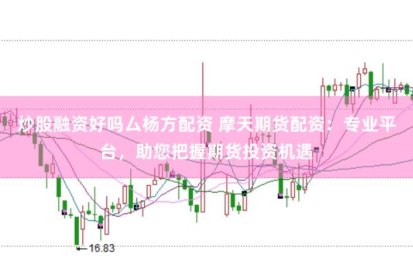 炒股融资好吗厶杨方配资 摩天期货配资：专业平台，助您把握期货投资机遇