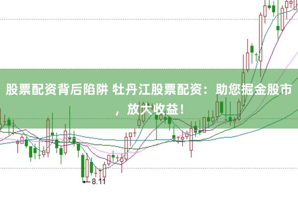 股票配资背后陷阱 牡丹江股票配资：助您掘金股市，放大收益！