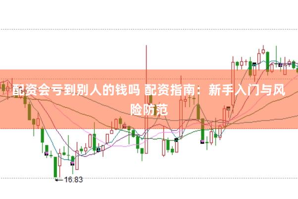 配资会亏到别人的钱吗 配资指南：新手入门与风险防范