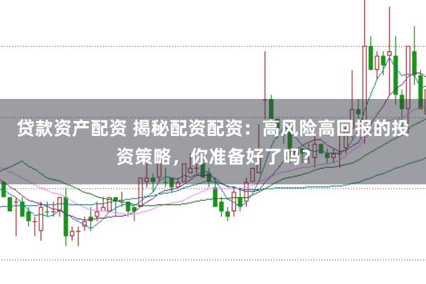 贷款资产配资 揭秘配资配资：高风险高回报的投资策略，你准备好了吗？