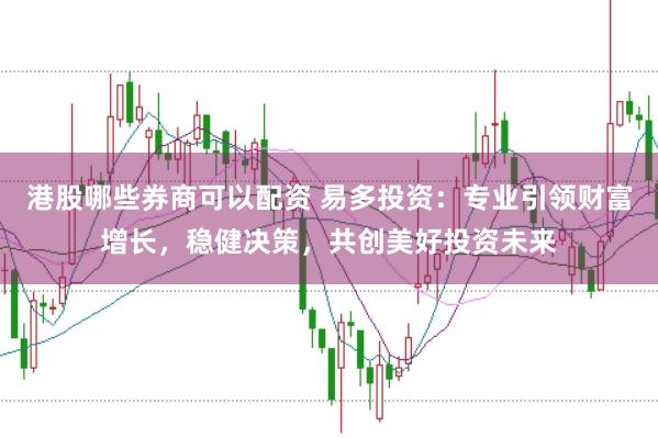 港股哪些券商可以配资 易多投资：专业引领财富增长，稳健决策，共创美好投资未来