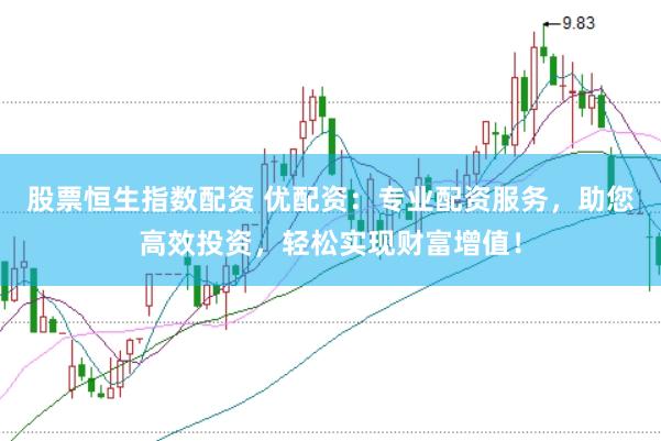 股票恒生指数配资 优配资：专业配资服务，助您高效投资，轻松实现财富增值！