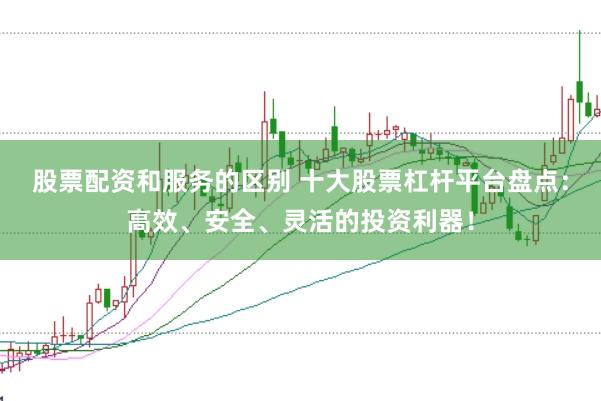 股票配资和服务的区别 十大股票杠杆平台盘点：高效、安全、灵活的投资利器！