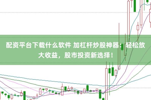 配资平台下载什么软件 加杠杆炒股神器：轻松放大收益，股市投资新选择！