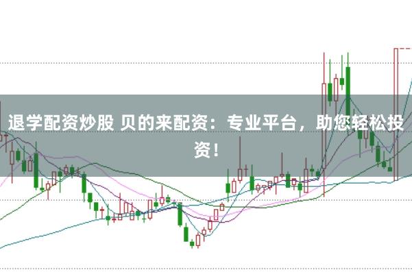 退学配资炒股 贝的来配资：专业平台，助您轻松投资！