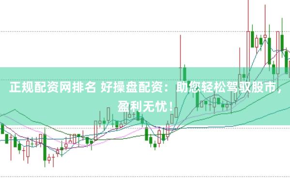 正规配资网排名 好操盘配资：助您轻松驾驭股市，盈利无忧！