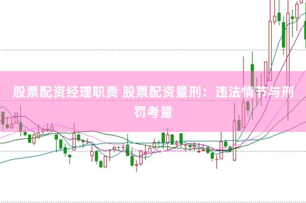 股票配资经理职责 股票配资量刑：违法情节与刑罚考量
