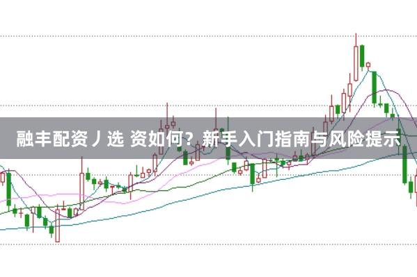 融丰配资丿选 资如何？新手入门指南与风险提示
