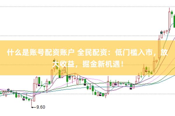 什么是账号配资账户 全民配资：低门槛入市，放大收益，掘金新机遇！