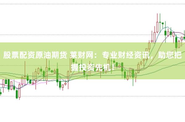 股票配资原油期货 莱财网：专业财经资讯，助您把握投资先机！
