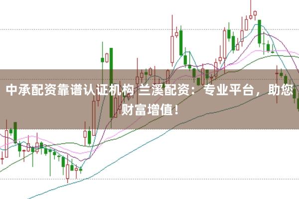 中承配资靠谱认证机构 兰溪配资：专业平台，助您财富增值！