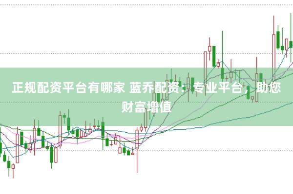 正规配资平台有哪家 蓝乔配资：专业平台，助您财富增值