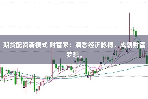 期货配资新模式 财富家：洞悉经济脉搏，成就财富梦想。
