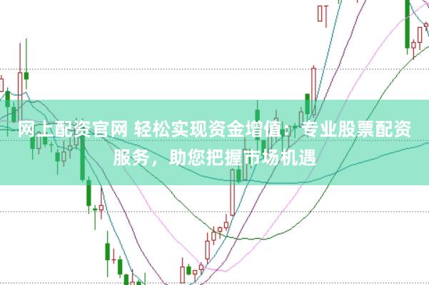 网上配资官网 轻松实现资金增值：专业股票配资服务，助您把握市场机遇