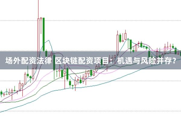 场外配资法律 区块链配资项目：机遇与风险并存？