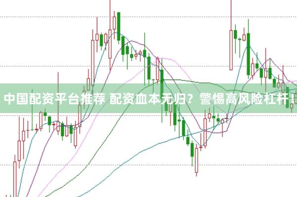 中国配资平台推荐 配资血本无归？警惕高风险杠杆！