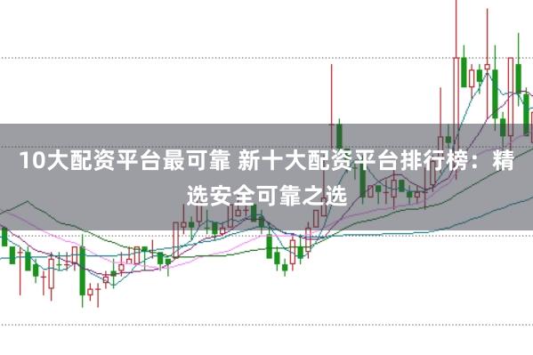 10大配资平台最可靠 新十大配资平台排行榜：精选安全可靠之选