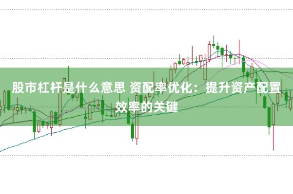 股市杠杆是什么意思 资配率优化：提升资产配置效率的关键