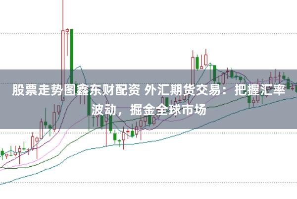 股票走势图鑫东财配资 外汇期货交易：把握汇率波动，掘金全球市场