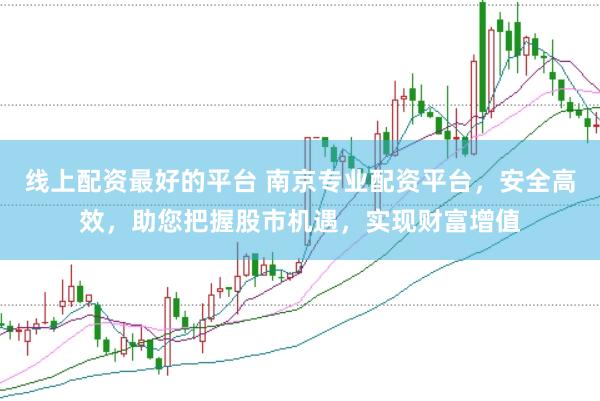 线上配资最好的平台 南京专业配资平台，安全高效，助您把握股市机遇，实现财富增值