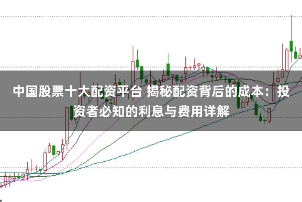 中国股票十大配资平台 揭秘配资背后的成本：投资者必知的利息与费用详解