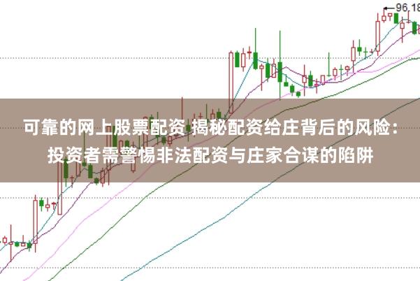 可靠的网上股票配资 揭秘配资给庄背后的风险：投资者需警惕非法配资与庄家合谋的陷阱