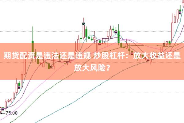 期货配资是违法还是违规 炒股杠杆：放大收益还是放大风险？